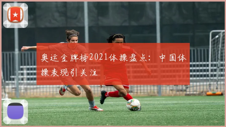 奥运金牌榜2021体操盘点：中国体操表现引关注