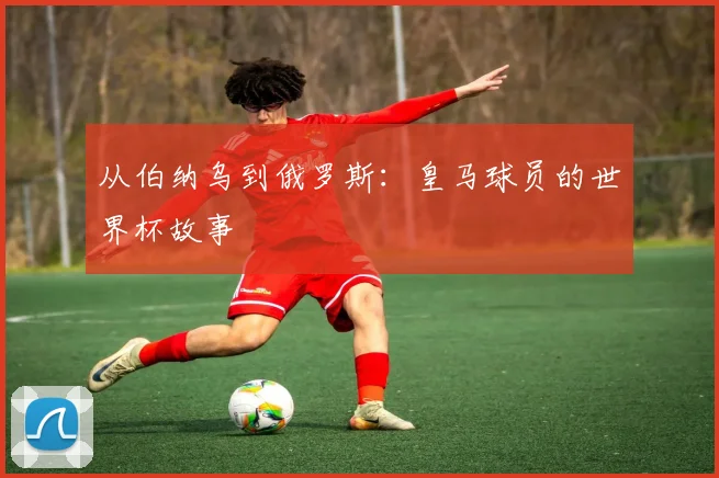 从伯纳乌到俄罗斯：皇马球员的世界杯故事