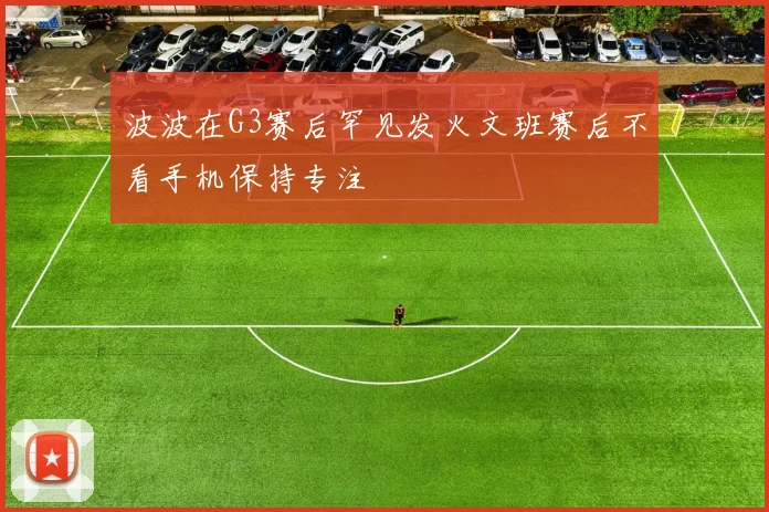 波波在G3赛后罕见发火文班赛后不看手机保持专注