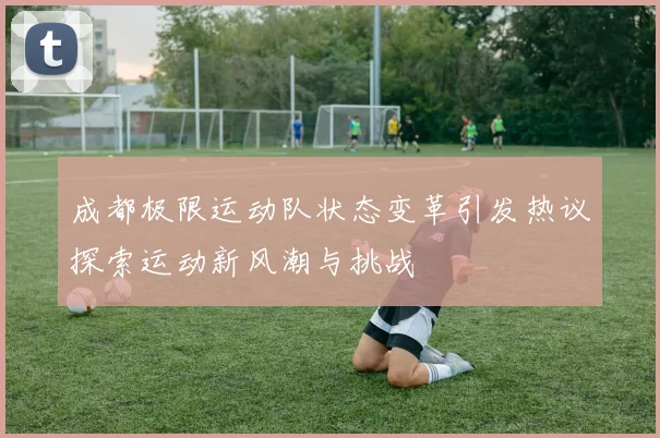 成都极限运动队状态变革引发热议探索运动新风潮与挑战