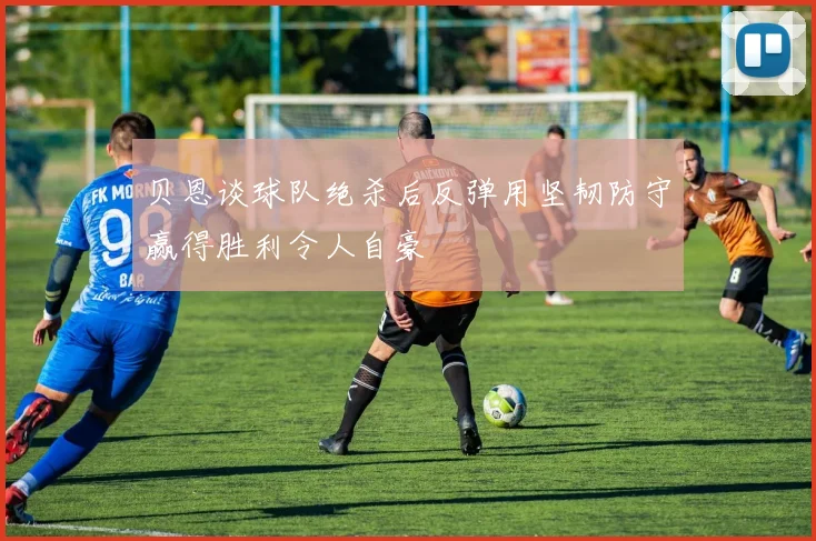 贝恩谈球队绝杀后反弹用坚韧防守赢得胜利令人自豪